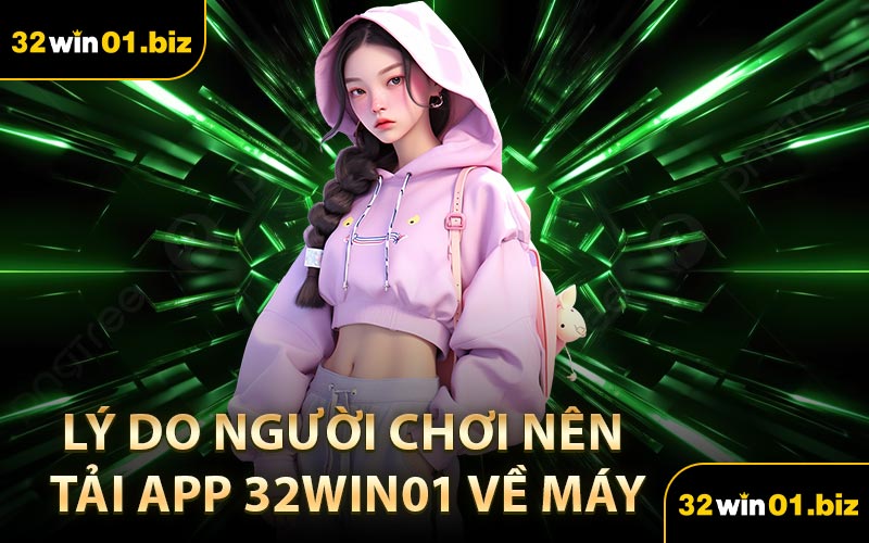 Lý Do Người Chơi Nên Tải App 32Win01 Về Máy