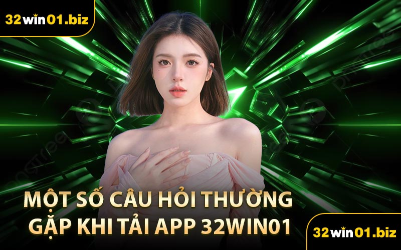 Một Số Câu Hỏi Thường Gặp Khi Tải App 32Win01