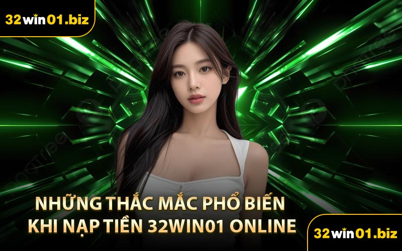 Những Thắc Mắc Phổ Biến Khi Nạp Tiền 32Win01 Online