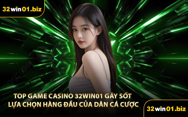 Top Game Casino 32Win01 Gây Sốt Lựa Chọn Hàng Đầu Của Dân Cá Cược